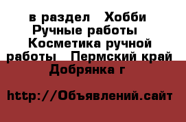  в раздел : Хобби. Ручные работы » Косметика ручной работы . Пермский край,Добрянка г.